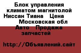  Блок управления климатом магнитолой Ниссан Тиана › Цена ­ 6 500 - Московская обл. Авто » Продажа запчастей   